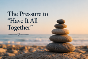 The Pressure to “Have It All Together”